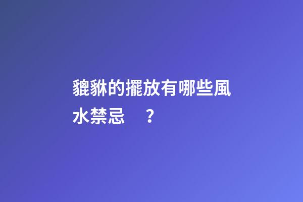 貔貅的擺放有哪些風水禁忌？